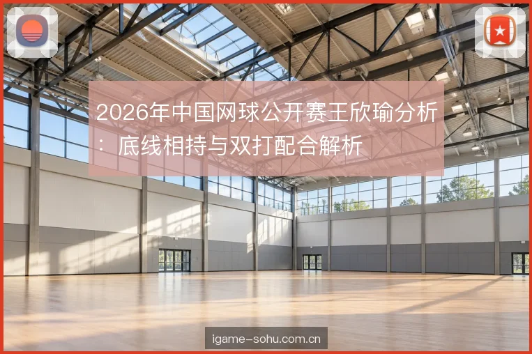 2026年中国网球公开赛王欣瑜分析：底线相持与双打配合解析