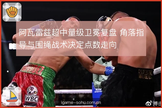 阿瓦雷兹超中量级卫冕复盘 角落指导与围绳战术决定点数走向
